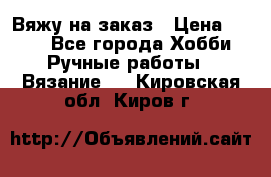 Вяжу на заказ › Цена ­ 800 - Все города Хобби. Ручные работы » Вязание   . Кировская обл.,Киров г.